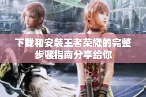 下载和安装王者荣耀的完整步骤指南分享给你