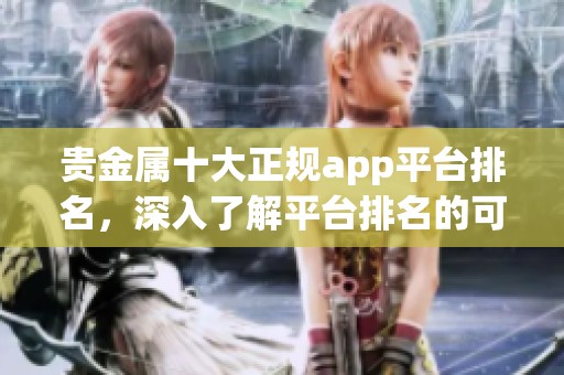 贵金属十大正规app平台排名，深入了解平台排名的可靠性与优势