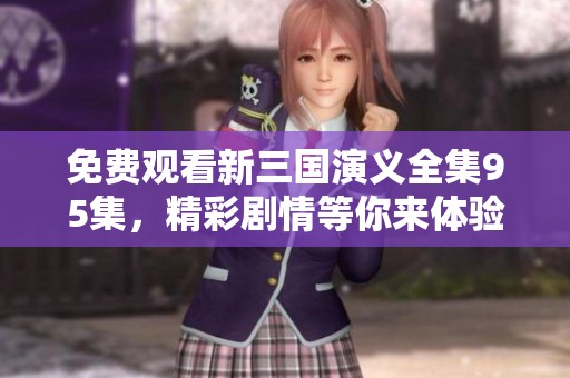 免费观看新三国演义全集95集，精彩剧情等你来体验！