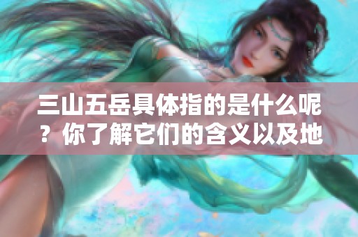 三山五岳具体指的是什么呢？你了解它们的含义以及地理位置吗？