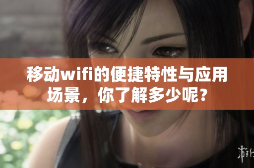 移动wifi的便捷特性与应用场景，你了解多少呢？