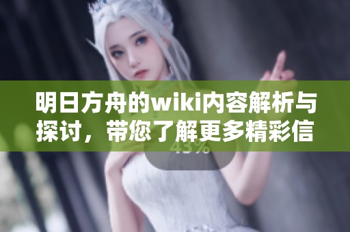 明日方舟的wiki内容解析与探讨，带您了解更多精彩信息