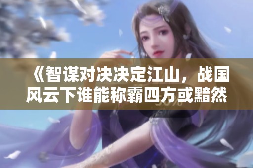 《智谋对决决定江山，战国风云下谁能称霸四方或黯然退场》