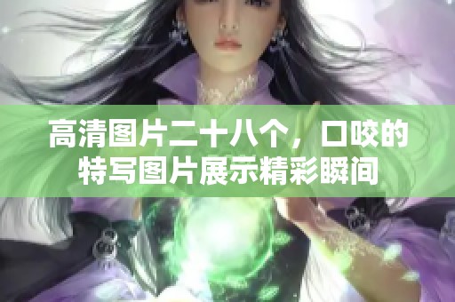 高清图片二十八个，口咬的特写图片展示精彩瞬间