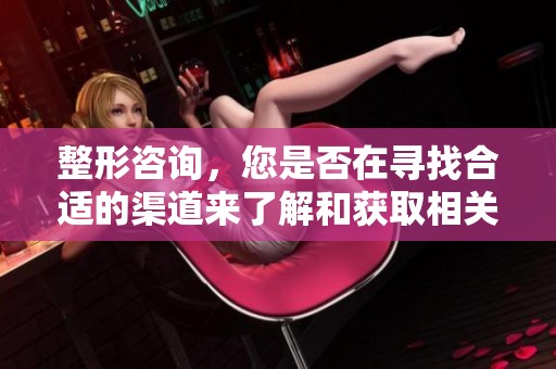 整形咨询，您是否在寻找合适的渠道来了解和获取相关信息？