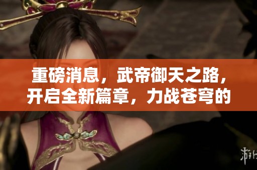 重磅消息，武帝御天之路，开启全新篇章，力战苍穹的传奇故事