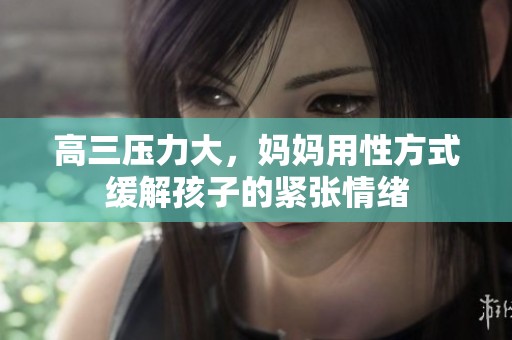 高三压力大，妈妈用性方式缓解孩子的紧张情绪