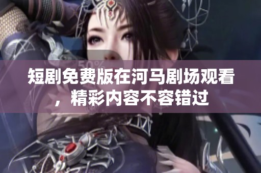 短剧免费版在河马剧场观看，精彩内容不容错过
