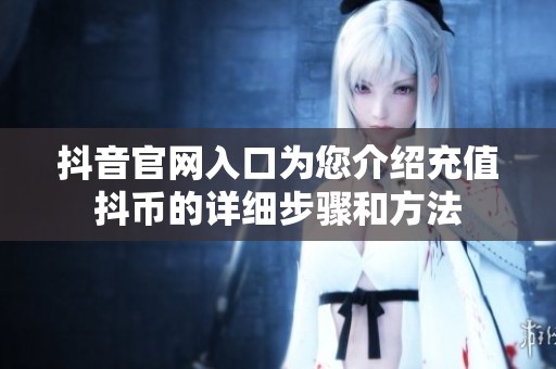 抖音官网入口为您介绍充值抖币的详细步骤和方法