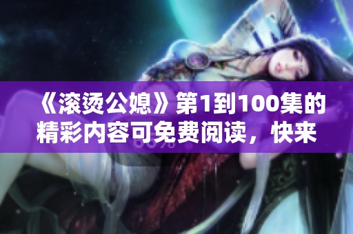 《滚烫公媳》第1到100集的精彩内容可免费阅读，快来体验吧！