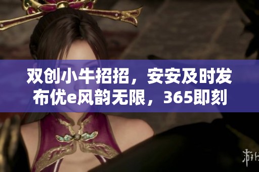 双创小牛招招，安安及时发布优e风韵无限，365即刻呈现新视野