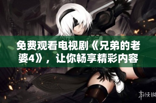 免费观看电视剧《兄弟的老婆4》，让你畅享精彩内容与情感纠葛