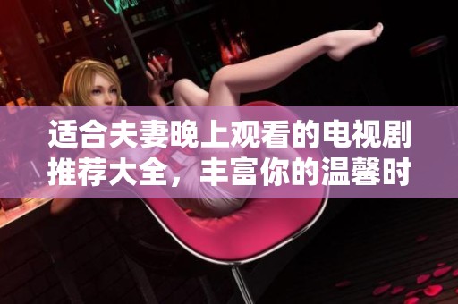 适合夫妻晚上观看的电视剧推荐大全，丰富你的温馨时光和情感交流