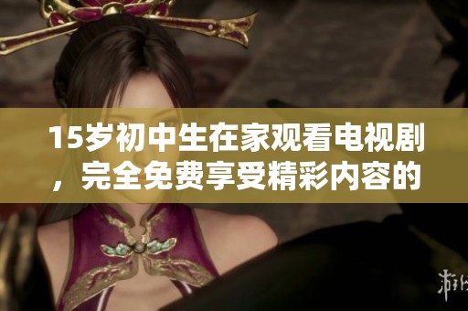 15岁初中生在家观看电视剧，完全免费享受精彩内容的乐趣