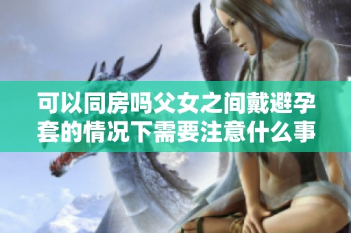 可以同房吗父女之间戴避孕套的情况下需要注意什么事项