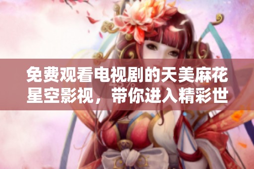 免费观看电视剧的天美麻花星空影视，带你进入精彩世界！