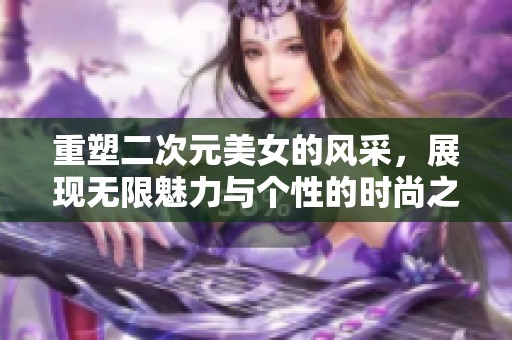 重塑二次元美女的风采，展现无限魅力与个性的时尚之旅