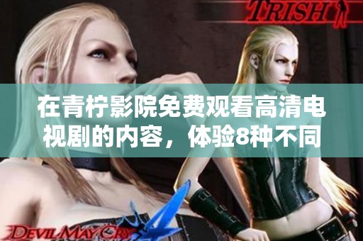 在青柠影院免费观看高清电视剧的内容，体验8种不同的精彩吧！