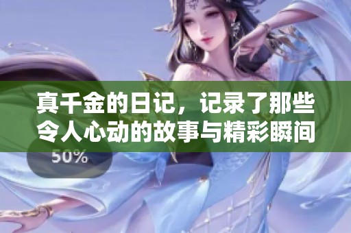 真千金的日记，记录了那些令人心动的故事与精彩瞬间