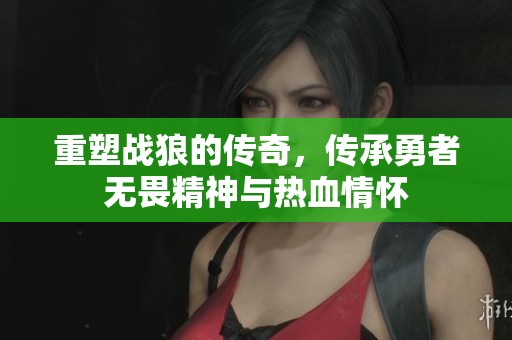 重塑战狼的传奇，传承勇者无畏精神与热血情怀