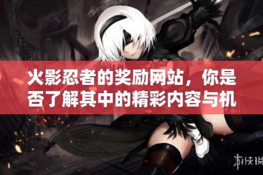火影忍者的奖励网站，你是否了解其中的精彩内容与机制呢