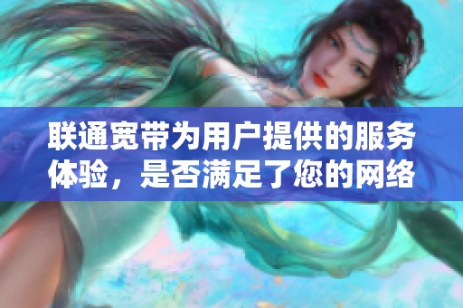 联通宽带为用户提供的服务体验，是否满足了您的网络需求呢