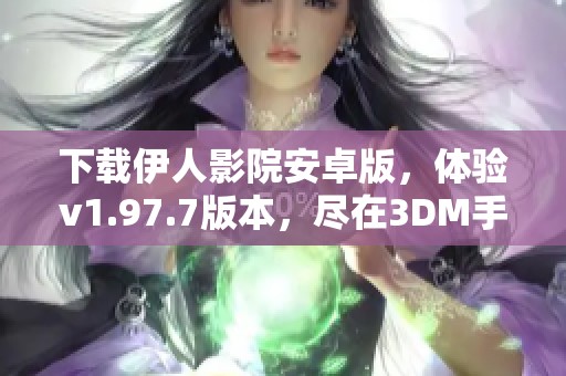 下载伊人影院安卓版，体验v1.97.7版本，尽在3DM手游等你来玩