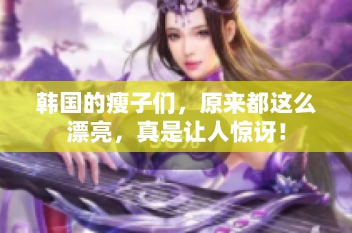 韩国的瘦子们，原来都这么漂亮，真是让人惊讶！