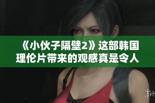 《小伙子隔壁2》这部韩国理伦片带来的观感真是令人难忘