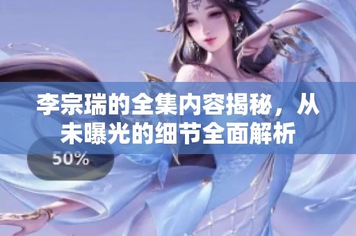 李宗瑞的全集内容揭秘，从未曝光的细节全面解析