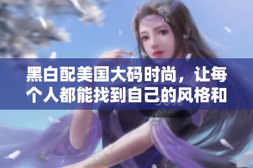 黑白配美国大码时尚，让每个人都能找到自己的风格和自信
