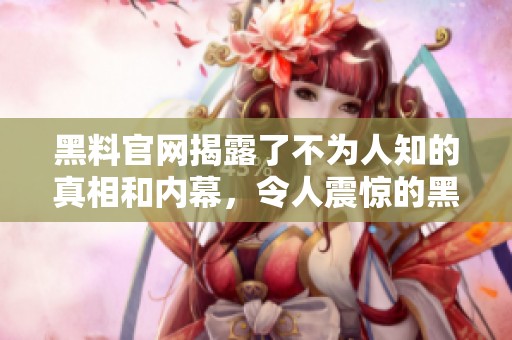 黑料官网揭露了不为人知的真相和内幕，令人震惊的黑料纷纷浮出水面