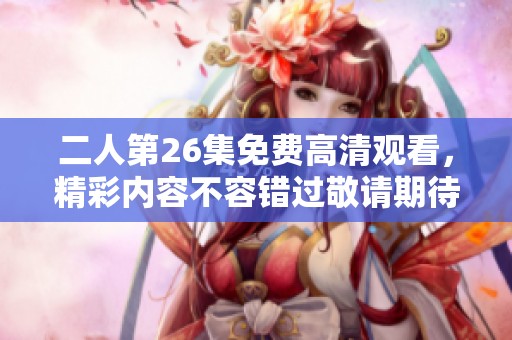 二人第26集免费高清观看，精彩内容不容错过敬请期待
