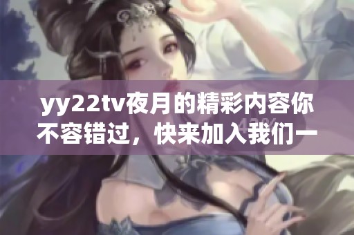 yy22tv夜月的精彩内容你不容错过，快来加入我们一起探秘夜月的世界吧