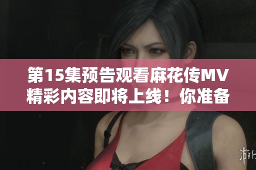 第15集预告观看麻花传MV精彩内容即将上线！你准备好了吗？