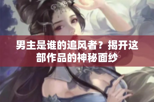 男主是谁的追风者？揭开这部作品的神秘面纱