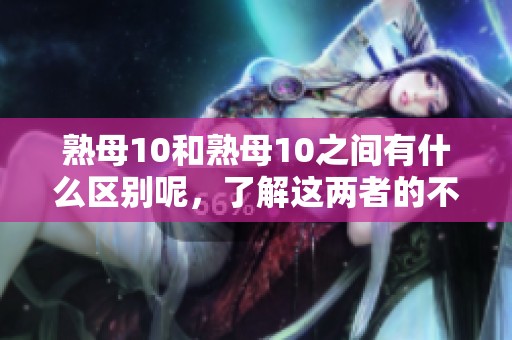 熟母10和熟母10之间有什么区别呢，了解这两者的不同之处很重要。