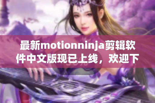 最新motionninja剪辑软件中文版现已上线，欢迎下载体验motionninja剪辑软件！