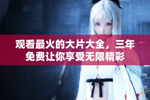 观看最火的大片大全，三年免费让你享受无限精彩