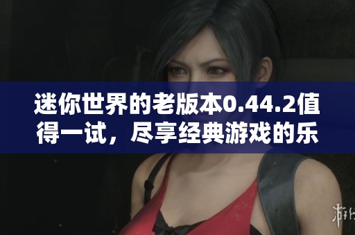 迷你世界的老版本0.44.2值得一试，尽享经典游戏的乐趣与回忆