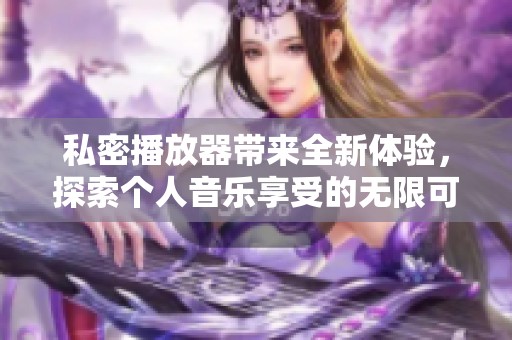 私密播放器带来全新体验，探索个人音乐享受的无限可能