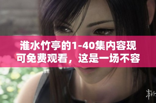 淮水竹亭的1-40集内容现可免费观看，这是一场不容错过的精彩之旅