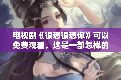 电视剧《很想很想你》可以免费观看，这是一部怎样的作品呢
