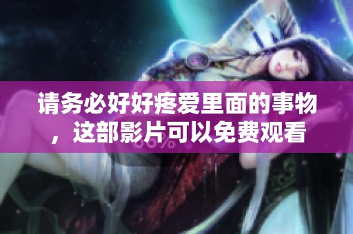请务必好好疼爱里面的事物，这部影片可以免费观看