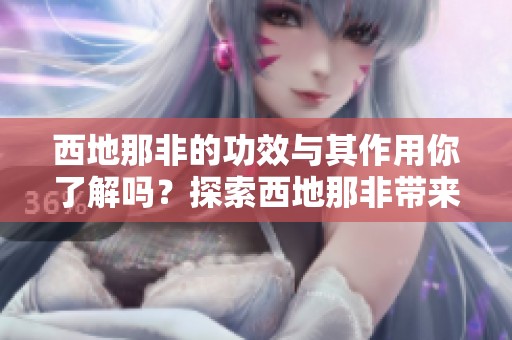 西地那非的功效与其作用你了解吗？探索西地那非带来的治疗效果