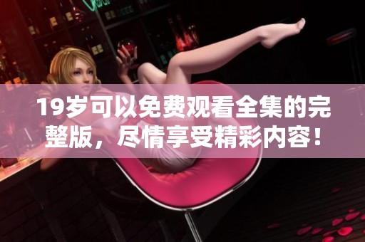 19岁可以免费观看全集的完整版，尽情享受精彩内容！