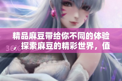 精品麻豆带给你不同的体验，探索麻豆的精彩世界，值得每一位爱好者期待