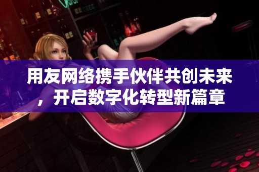 用友网络携手伙伴共创未来，开启数字化转型新篇章