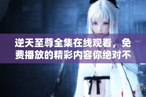 逆天至尊全集在线观看，免费播放的精彩内容你绝对不能错过！