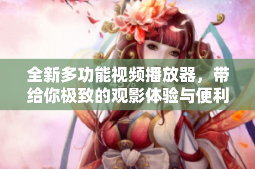 全新多功能视频播放器，带给你极致的观影体验与便利使用方式